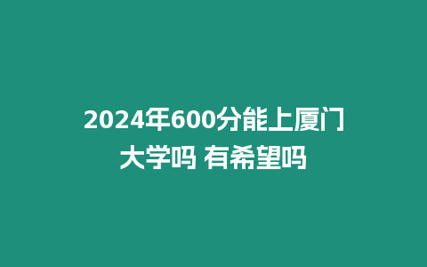 2024年600分能上廈門大學嗎 有希望嗎