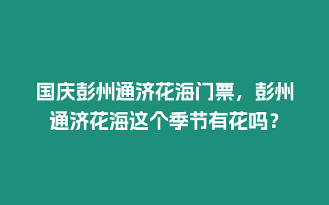 國慶彭州通濟花海門票，彭州通濟花海這個季節有花嗎？