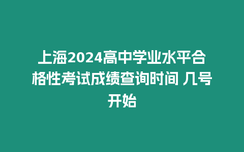 上海2024高中學業水平合格性考試成績查詢時間 幾號開始