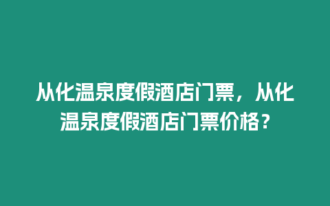 從化溫泉度假酒店門票，從化溫泉度假酒店門票價格？