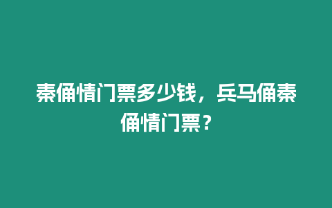 秦俑情門票多少錢，兵馬俑秦俑情門票？