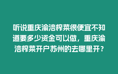 聽說重慶渝涪榨菜很便宜不知道要多少資金可以做，重慶渝涪榨菜開戶蘇州的去哪里開？