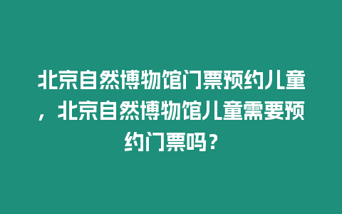 北京自然博物館門票預約兒童，北京自然博物館兒童需要預約門票嗎？