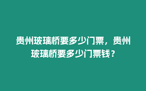 貴州玻璃橋要多少門票，貴州玻璃橋要多少門票錢？