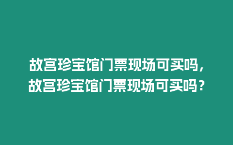 故宮珍寶館門票現(xiàn)場(chǎng)可買嗎，故宮珍寶館門票現(xiàn)場(chǎng)可買嗎？