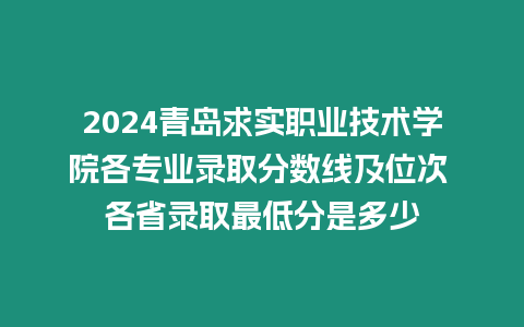 2024青島求實職業技術學院各專業錄取分數線及位次 各省錄取最低分是多少