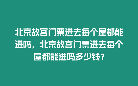 北京故宮門票進(jìn)去每個屋都能進(jìn)嗎，北京故宮門票進(jìn)去每個屋都能進(jìn)嗎多少錢？