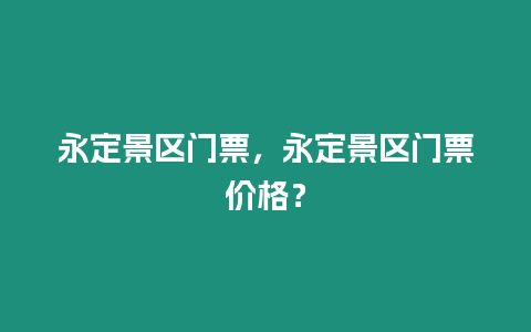 永定景區門票，永定景區門票價格？