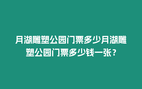 月湖雕塑公園門票多少月湖雕塑公園門票多少錢一張？