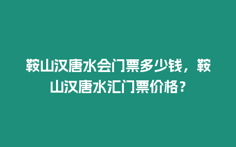 鞍山漢唐水會(huì)門票多少錢，鞍山漢唐水匯門票價(jià)格？