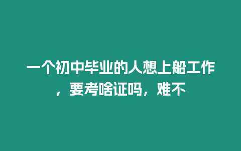 一個初中畢業的人想上船工作，要考啥證嗎，難不