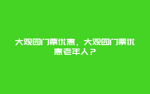 大觀園門票優惠，大觀園門票優惠老年人？