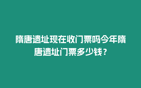 隋唐遺址現(xiàn)在收門票嗎今年隋唐遺址門票多少錢？