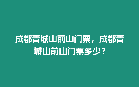 成都青城山前山門票，成都青城山前山門票多少？