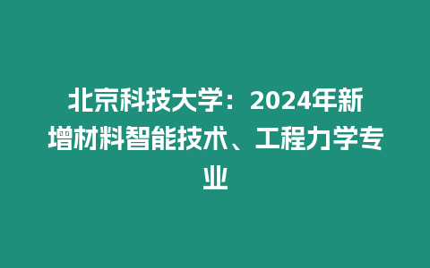 北京科技大學(xué)：2024年新增材料智能技術(shù)、工程力學(xué)專業(yè)