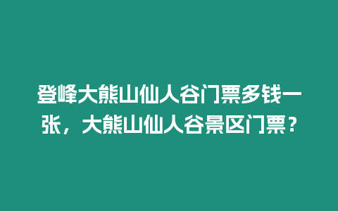 登峰大熊山仙人谷門票多錢一張，大熊山仙人谷景區門票？