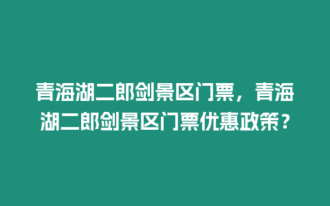 青海湖二郎劍景區門票，青海湖二郎劍景區門票優惠政策？