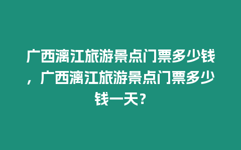 廣西漓江旅游景點(diǎn)門票多少錢，廣西漓江旅游景點(diǎn)門票多少錢一天？