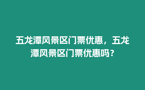 五龍潭風景區門票優惠，五龍潭風景區門票優惠嗎？