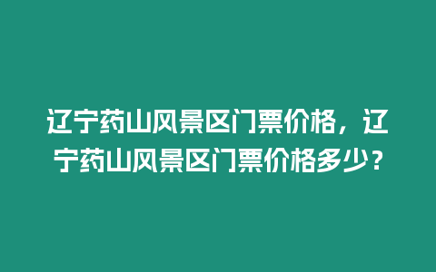 遼寧藥山風景區門票價格，遼寧藥山風景區門票價格多少？