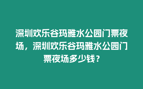 深圳歡樂谷瑪雅水公園門票夜場，深圳歡樂谷瑪雅水公園門票夜場多少錢？