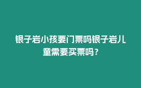 銀子巖小孩要門票嗎銀子巖兒童需要買票嗎？