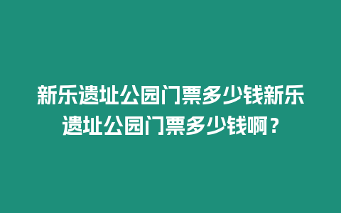 新樂遺址公園門票多少錢新樂遺址公園門票多少錢??？