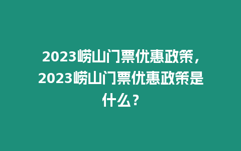 2023嶗山門票優(yōu)惠政策，2023嶗山門票優(yōu)惠政策是什么？