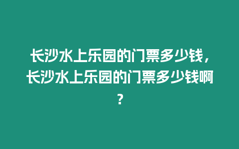 長(zhǎng)沙水上樂(lè)園的門票多少錢，長(zhǎng)沙水上樂(lè)園的門票多少錢啊？