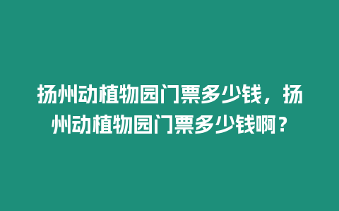 揚(yáng)州動(dòng)植物園門票多少錢，揚(yáng)州動(dòng)植物園門票多少錢啊？