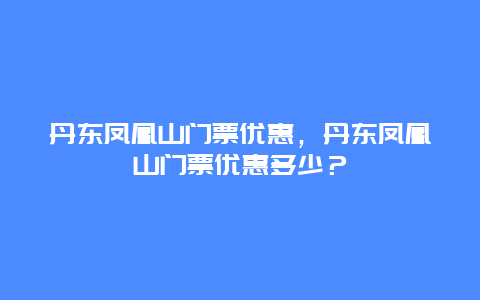 丹東鳳凰山門票優惠，丹東鳳凰山門票優惠多少？