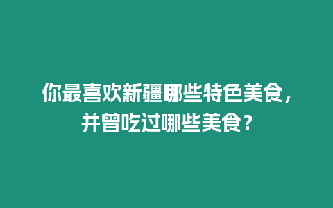 你最喜歡新疆哪些特色美食，并曾吃過哪些美食？