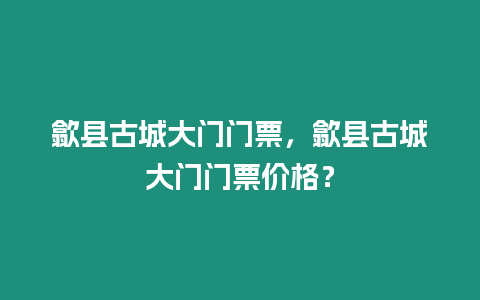 歙縣古城大門門票，歙縣古城大門門票價格？