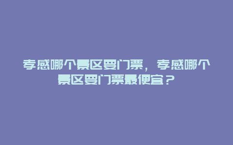 孝感哪個(gè)景區(qū)要門票，孝感哪個(gè)景區(qū)要門票最便宜？