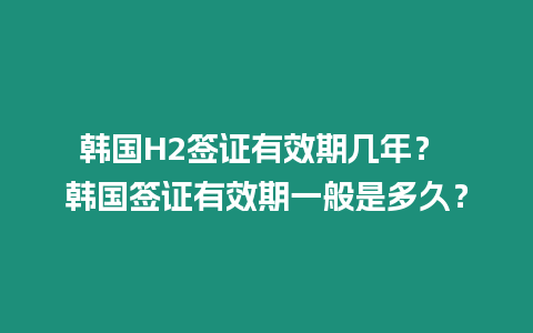 韓國H2簽證有效期幾年？ 韓國簽證有效期一般是多久？