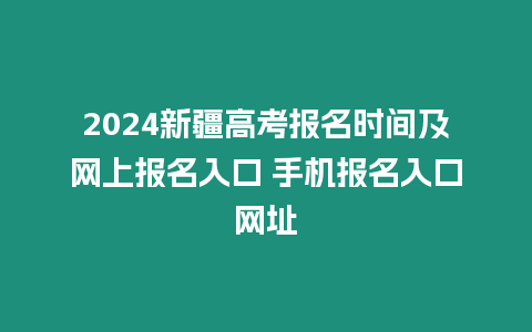 2024新疆高考報名時間及網上報名入口 手機報名入口網址