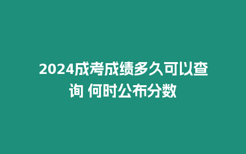 2024成考成績多久可以查詢 何時公布分數