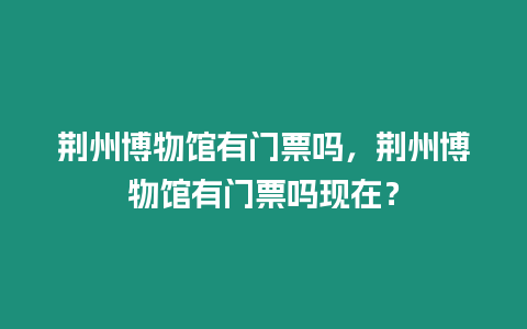 荊州博物館有門票嗎，荊州博物館有門票嗎現在？