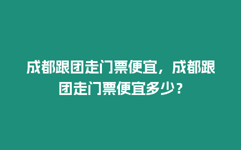 成都跟團走門票便宜，成都跟團走門票便宜多少？