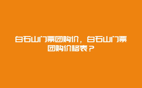 白石山門票團購價，白石山門票團購價格表？