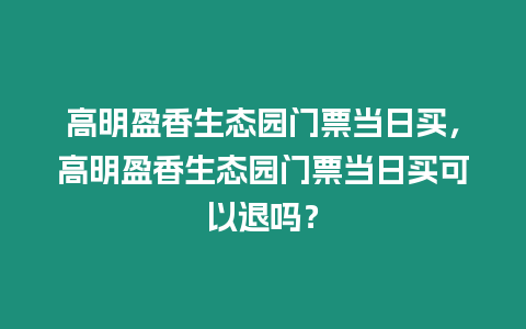 高明盈香生態(tài)園門票當(dāng)日買，高明盈香生態(tài)園門票當(dāng)日買可以退嗎？