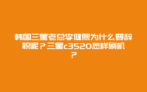 韓國三星老總李健熙為什么要辭職呢？三星c3520怎樣刷機？