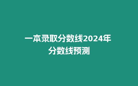 一本錄取分數(shù)線2024年 分數(shù)線預測