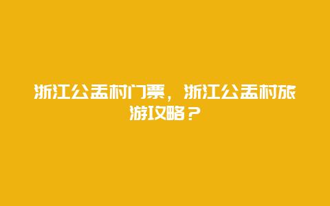 浙江公盂村門票，浙江公盂村旅游攻略？