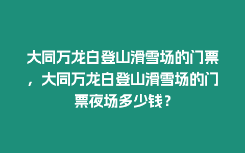 大同萬龍白登山滑雪場(chǎng)的門票，大同萬龍白登山滑雪場(chǎng)的門票夜場(chǎng)多少錢？