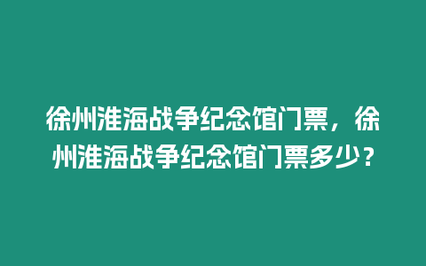 徐州淮海戰爭紀念館門票，徐州淮海戰爭紀念館門票多少？