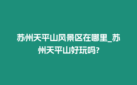 蘇州天平山風景區在哪里_蘇州天平山好玩嗎?