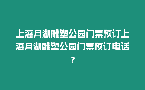 上海月湖雕塑公園門票預(yù)訂上海月湖雕塑公園門票預(yù)訂電話？