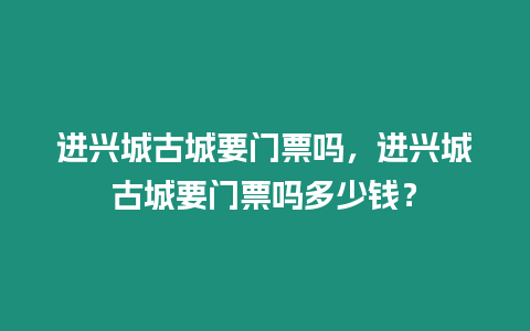 進興城古城要門票嗎，進興城古城要門票嗎多少錢？