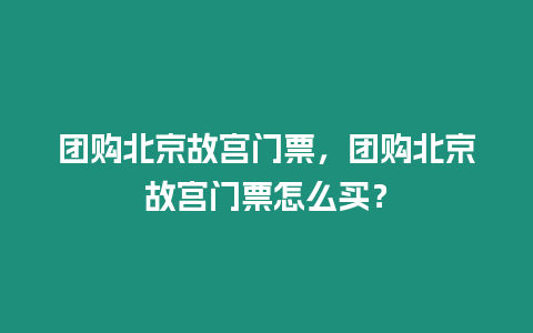 團購北京故宮門票，團購北京故宮門票怎么買？